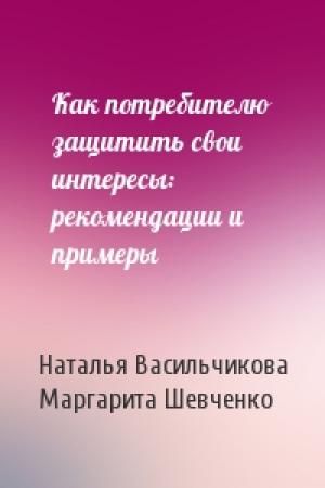 Обложка книги «Как потребителю защитить свои интересы: рекомендации и примеры» — Наталья Васильчикова, Маргарита Шевченко