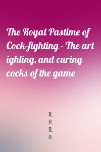 The Royal Pastime of Cock-fighting - The art ighting, and curing cocks of the game