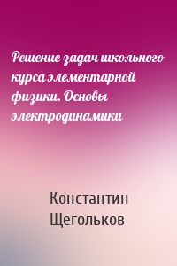 Решение задач школьного курса элементарной физики. Основы электродинамики