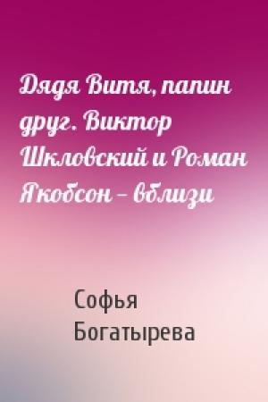 Обложка книги «Дядя Витя, папин друг. Виктор Шкловский и Роман Якобсон — вблизи» — Софья Богатырева