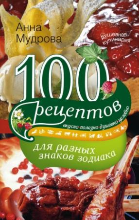 Обложка книги «100 рецептов для разных знаков зодиака. Вкусно, полезно, душевно, целебно» — Анна Мудрова