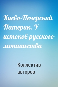 Киево-Печерский Патерик. У истоков русского монашества