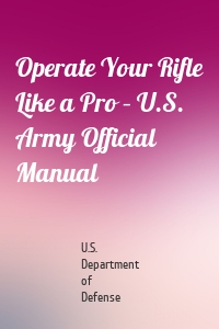 Operate Your Rifle Like a Pro – U.S. Army Official Manual