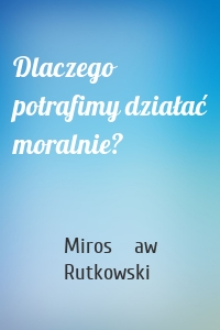 Dlaczego potrafimy działać moralnie?