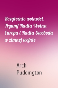 Rozgłośnie wolności. Tryumf Radia Wolna Europa i Radia Swoboda w zimnej wojnie