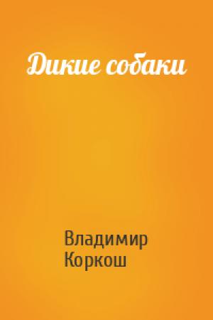 Обложка книги «Дикие собаки» — Владимир Васильевич Коркош