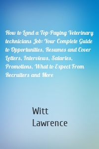 How to Land a Top-Paying Veterinary technicians Job: Your Complete Guide to Opportunities, Resumes and Cover Letters, Interviews, Salaries, Promotions, What to Expect From Recruiters and More