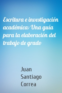 Escritura e investigación académica: Una guía para la elaboración del trabajo de grado