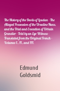 The History of the Devils of Loudun - The Alleged Possession of the Ursuline Nuns, and the Trial and Execution of Urbain Grandier - Told by an Eye-Witness - Translated from the Original French - Volumes I., II., and III.