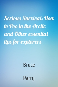 Serious Survival: How to Poo in the Arctic and Other essential tips for explorers