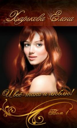 Обложка книги «И всё-таки я люблю тебя! Том 1» — Елена Харькова