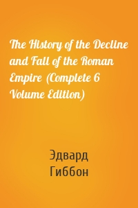 The History of the Decline and Fall of the Roman Empire (Complete 6 Volume Edition)