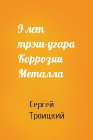Обложка книги «9 лет трэш-угара Коррозии Металла» — Сергей Троицкий