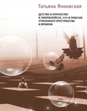 Обложка книги «Детство и отрочество в Гиперборейске, или В поисках утраченного пространства и времени» — Татьяна Янковская