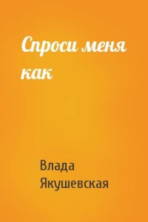 Обложка книги «Спроси меня как» — Влада Якушевская