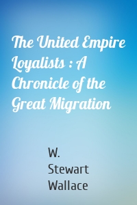 The United Empire Loyalists : A Chronicle of the Great Migration