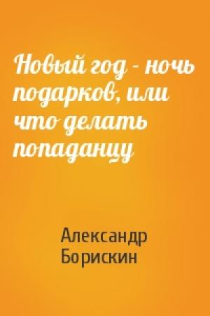 Обложка книги «Новый год - ночь подарков, или что делать попаданцу» — Александр Борискин