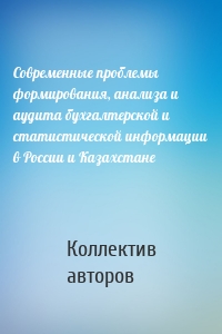 Современные проблемы формирования, анализа и аудита бухгалтерской и статистической информации в России и Казахстане