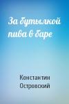 Константин Островский - За бутылкой пива в баре