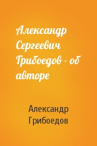 Александр Сергеевич Грибоедов - об авторе