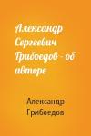 Александр Грибоедов - Александр Сергеевич Грибоедов - об авторе