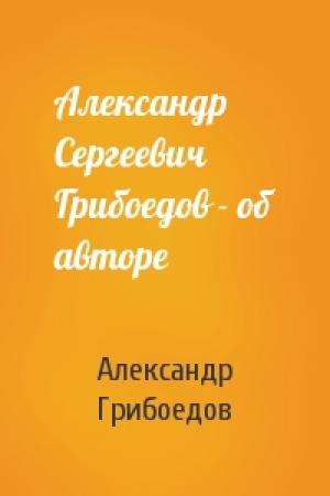 Обложка книги «Александр Сергеевич Грибоедов - об авторе» — Александр Грибоедов