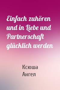 Einfach zuhören und in Liebe und Partnerschaft glücklich werden