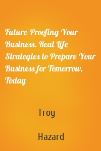 Future-Proofing Your Business. Real Life Strategies to Prepare Your Business for Tomorrow, Today
