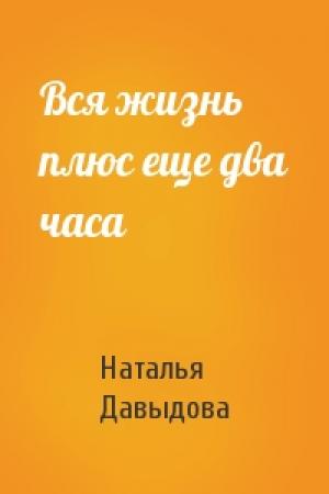 Обложка книги «Вся жизнь плюс еще два часа» — Наталья Давыдова