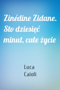 Zinédine Zidane. Sto dziesięć minut, całe życie