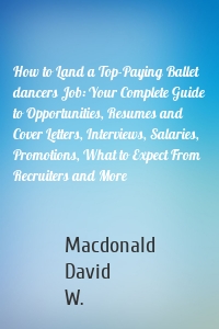 How to Land a Top-Paying Ballet dancers Job: Your Complete Guide to Opportunities, Resumes and Cover Letters, Interviews, Salaries, Promotions, What to Expect From Recruiters and More
