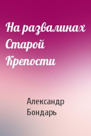 Обложка книги «На развалинах Старой Крепости» — Александр Бондарь