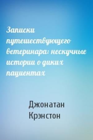 Обложка книги «Записки путешествующего ветеринара: нескучные истории о диких пациентах» — Джонатан Крэнстон