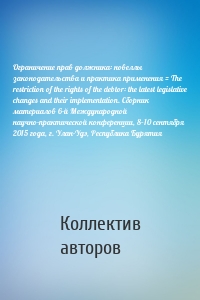 Ограничение прав должника: новеллы законодательства и практика применения = The restriction of the rights of the debtor: the latest legislative changes and their implementation. Сборник материалов 6-й Международной научно-практической конференции, 8–10 сентября 2015 года, г. Улан-Удэ, Республика Бурятия