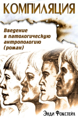 Обложка книги «Компиляция. Введение в патологическую антропологию» — Энди Фокстейл