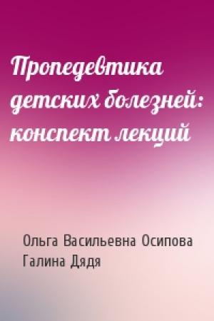 Обложка книги «Пропедевтика детских болезней: конспект лекций» — Ольга Васильевна Осипова, Галина Дядя