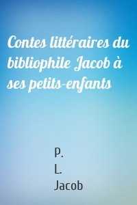 Contes littéraires du bibliophile Jacob à ses petits-enfants