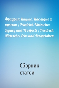 Фридрих Ницше. Наследие и проект / Friedrich Nietzsche: Legacy and Prospects / Friedrich Nietzsche: Erbe und Perspektiven