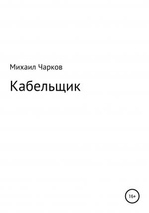 Обложка книги «Кабельщик» — Михаил Чарков