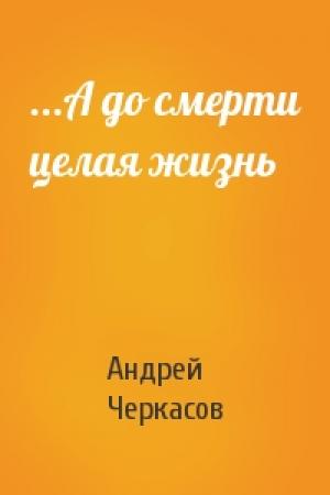 Обложка книги «...А до смерти целая жизнь» — Андрей Черкасов