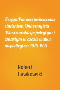 Księga Pamięci poświęcona studentom Uniwersytetu Warszawskiego poległym i zmarłym w czasie walk o niepodległość 1918-1921