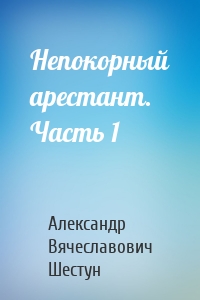 Непокорный арестант. Часть 1