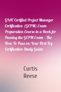 GIAC Certified Project Manager Certification (GCPM) Exam Preparation Course in a Book for Passing the GCPM Exam - The How To Pass on Your First Try Certification Study Guide