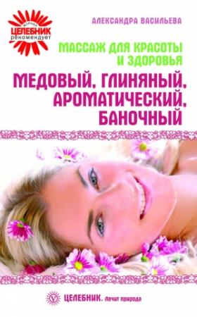 Обложка книги «Массаж для красоты и здоровья. Медовый, глиняный, ароматический, баночный» — Александра Васильева