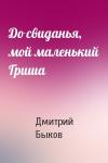 Дмитрий Быков - До свиданья, мой маленький Гриша