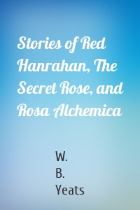 Stories of Red Hanrahan, The Secret Rose, and Rosa Alchemica
