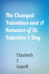 The Changed Valentines and A Romance of St. Valentine's Day