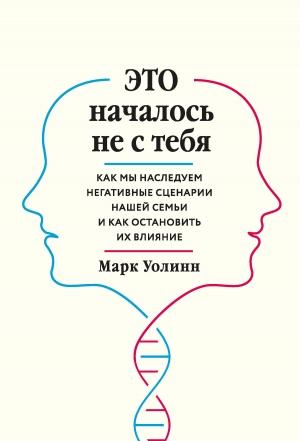 Обложка книги «Это началось не с тебя. Как мы наследуем негативные сценарии нашей семьи и как остановить их влияние» — Марк Уолинн