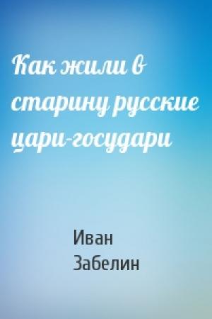 Обложка книги «Как жили в старину русские цари-государи» — Иван Забелин