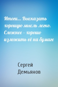 Итоги… Высказать хорошую мысль легко. Сложнее – хорошо изложить её на бумаге